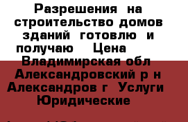 Разрешения  на  строительство домов, зданий  готовлю  и  получаю  › Цена ­ 100 - Владимирская обл., Александровский р-н, Александров г. Услуги » Юридические   